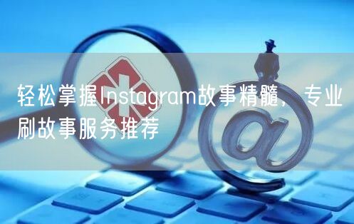轻松掌握Instagram故事精髓，专业刷故事服务推荐