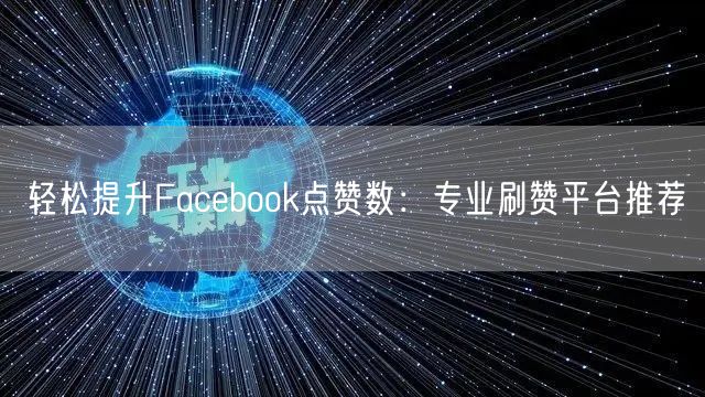 轻松提升Facebook点赞数:专业刷赞平台推荐