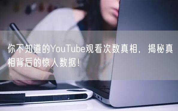 你不知道的YouTube观看次数真相，揭秘真相背后的惊人数据！