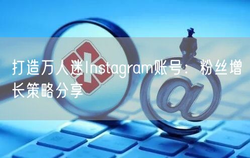 打造万人迷Instagram账号：粉丝增长策略分享
