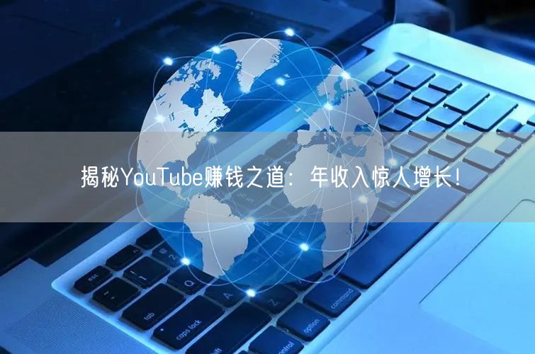 揭秘YouTube赚钱之道：年收入惊人增长！