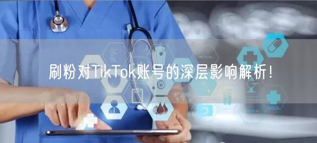 刷粉对TikTok账号的深层影响解析!