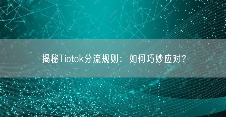 揭秘Tiotok分流规则:如何巧妙应对?