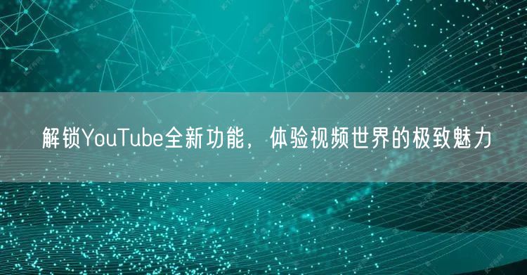 解锁YouTube全新功能,体验视频世界的极致魅力
