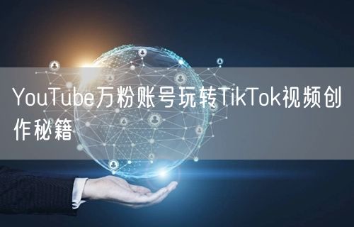 YouTube万粉账号玩转TikTok视频创作秘籍