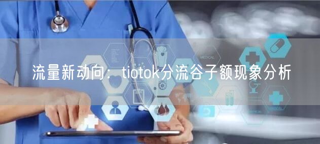 流量新动向：tiotok分流谷子额现象分析