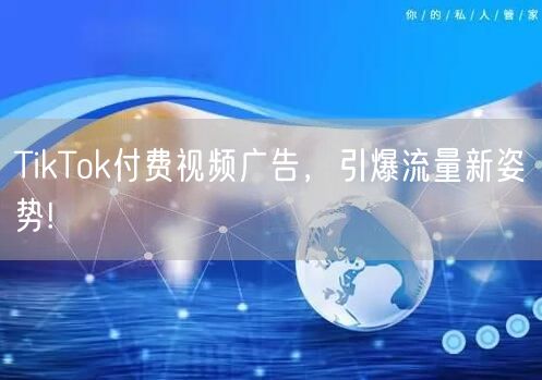 TikTok付费视频广告,引爆流量新姿势!