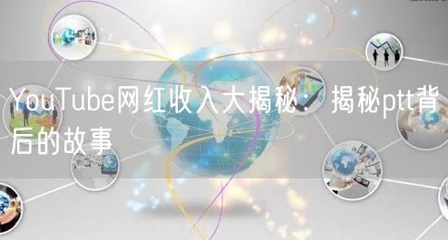 YouTube网红收入大揭秘：揭秘ptt背后的故事