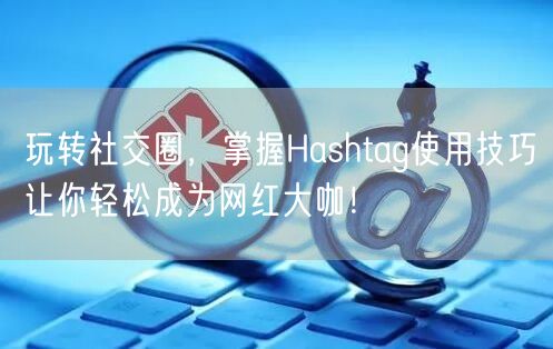 玩转社交圈，掌握Hashtag使用技巧让你轻松成为网红大咖！