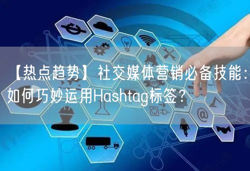 【热点趋势】社交媒体营销必备技能：如何巧妙运用Hashtag标签？