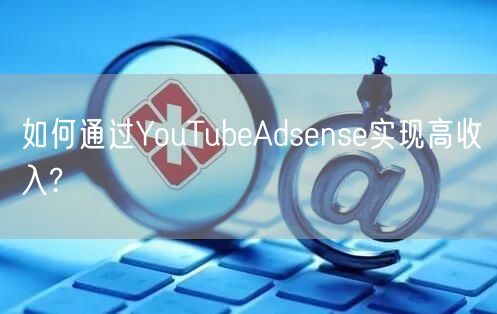 如何通过YouTubeAdsense实现高收入?