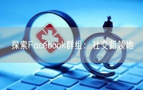 探索Facebook群组:社交新领地