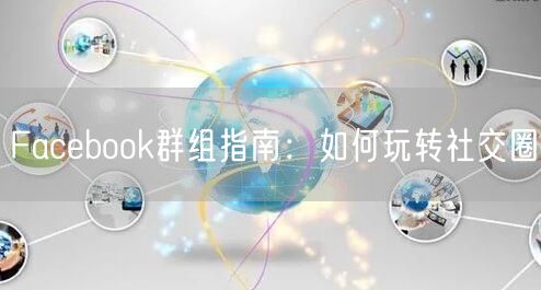 Facebook群组指南：如何玩转社交圈