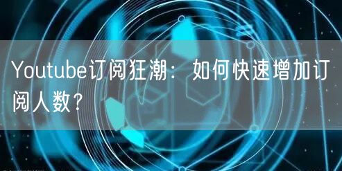 Youtube订阅狂潮：如何快速增加订阅人数？