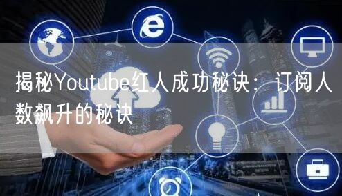 揭秘Youtube红人成功秘诀：订阅人数飙升的秘诀
