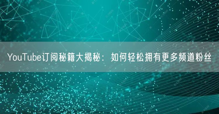 YouTube订阅秘籍大揭秘：如何轻松拥有更多频道粉丝