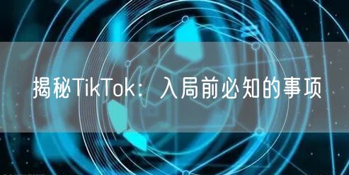 揭秘TikTok：入局前必知的事项