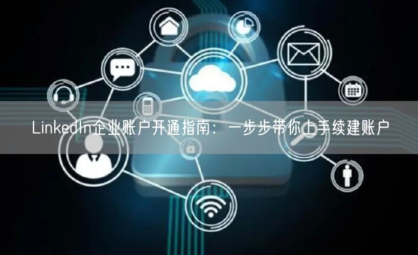 LinkedIn企业账户开通指南：一步步带你上手续建账户