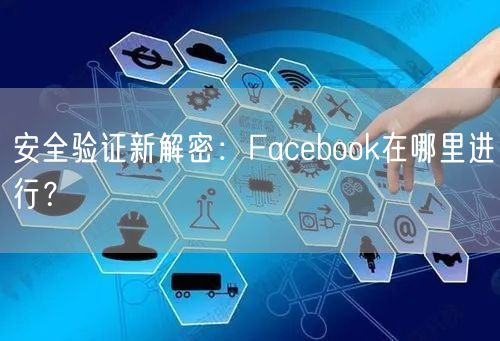 安全验证新解密：Facebook在哪里进行？