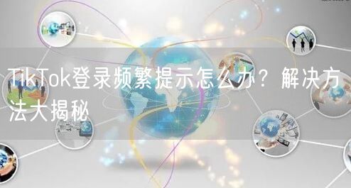 TikTok登录频繁提示怎么办？解决方法大揭秘