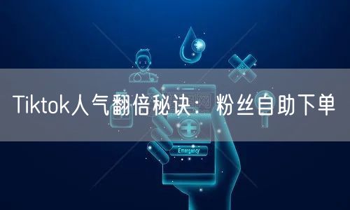 Tiktok人气翻倍秘诀:粉丝自助下单