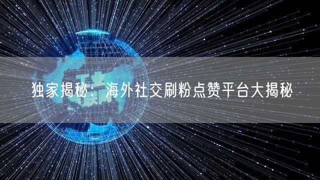 独家揭秘：海外社交刷粉点赞平台大揭秘