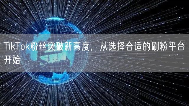 TikTok粉丝突破新高度,从选择合适的刷粉平台开始