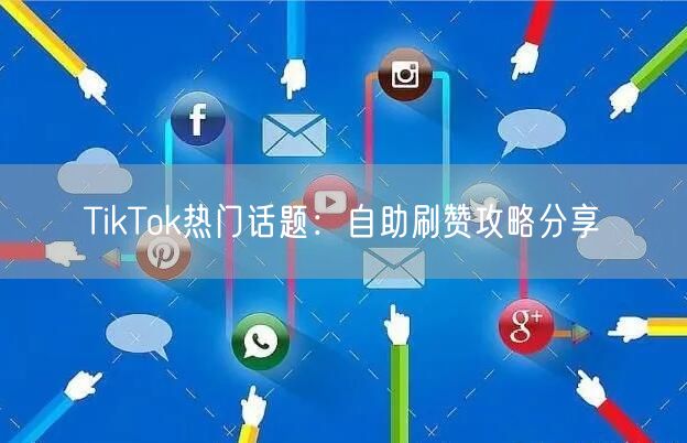 TikTok热门话题:自助刷赞攻略分享