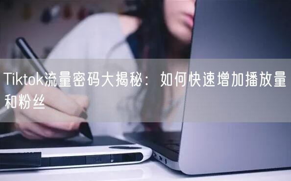 Tiktok流量密码大揭秘：如何快速增加播放量和粉丝