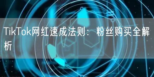 TikTok网红速成法则：粉丝购买全解析