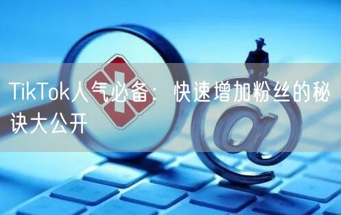 TikTok人气必备：快速增加粉丝的秘诀大公开
