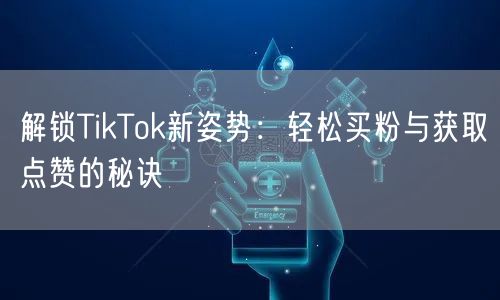 解锁TikTok新姿势：轻松买粉与获取点赞的秘诀