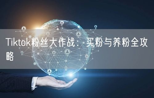 Tiktok粉丝大作战：买粉与养粉全攻略