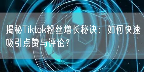 揭秘Tiktok粉丝增长秘诀:如何快速吸引点赞与评论?