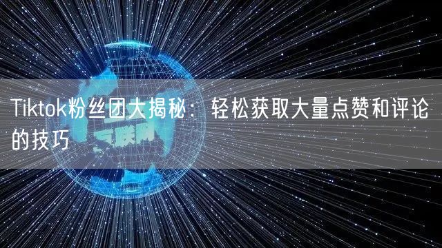 Tiktok粉丝团大揭秘：轻松获取大量点赞和评论的技巧