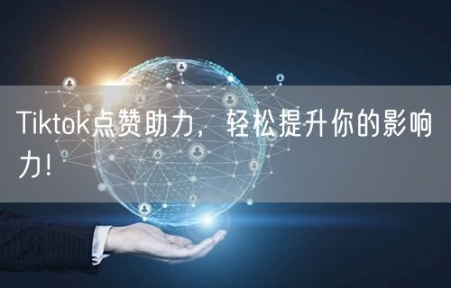 Tiktok点赞助力,轻松提升你的影响力!