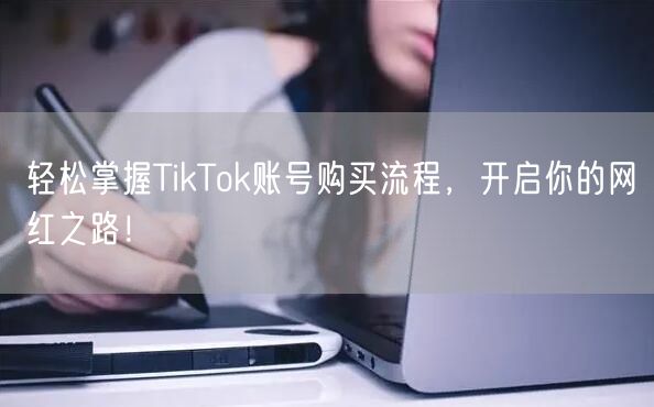轻松掌握TikTok账号购买流程，开启你的网红之路！