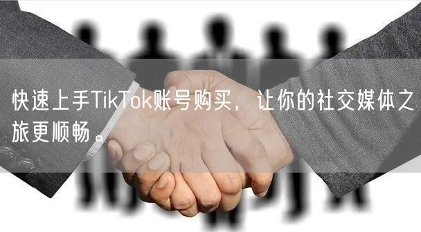 快速上手TikTok账号购买，让你的社交媒体之旅更顺畅。