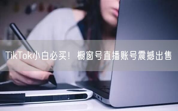 TikTok小白必买！橱窗号直播账号震撼出售