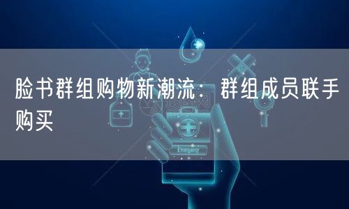 脸书群组购物新潮流:群组成员联手购买