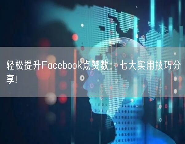 轻松提升Facebook点赞数:七大实用技巧分享!