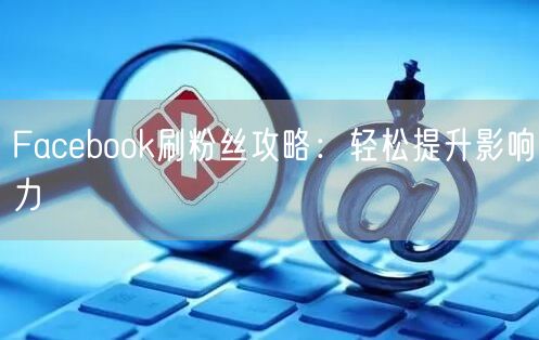 Facebook刷粉丝攻略：轻松提升影响力