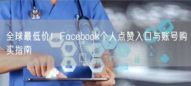 全球最低价!Facebook个人点赞入口与账号购买指南