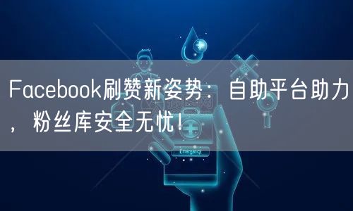 Facebook刷赞新姿势:自助平台助力,粉丝库安全无忧!