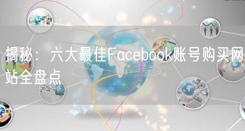 揭秘：六大最佳Facebook账号购买网站全盘点