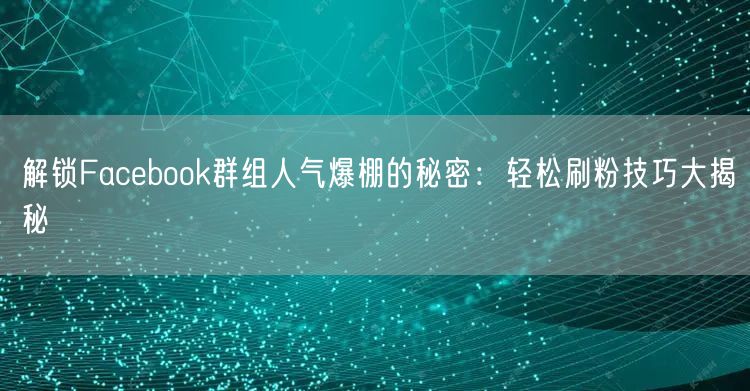 解锁Facebook群组人气爆棚的秘密:轻松刷粉技巧大揭秘