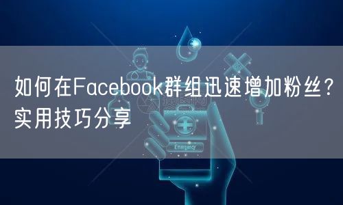如何在Facebook群组迅速增加粉丝?实用技巧分享