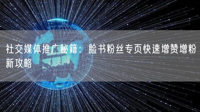社交媒体推广秘籍:脸书粉丝专页快速增赞增粉新攻略