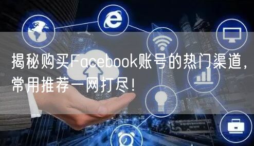 揭秘购买Facebook账号的热门渠道，常用推荐一网打尽！