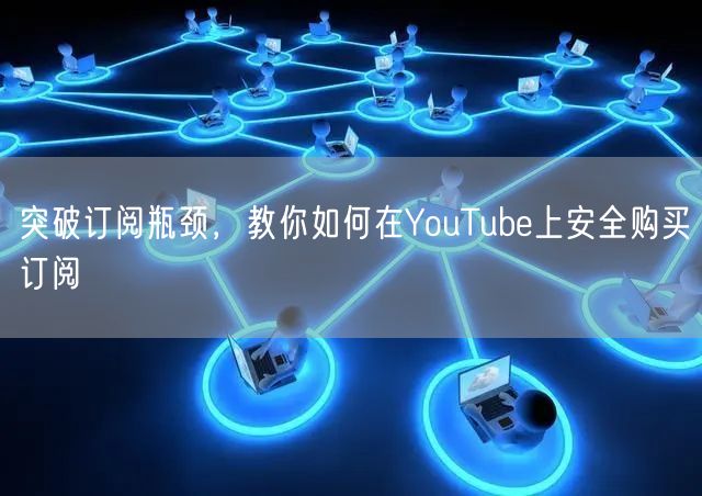 突破订阅瓶颈，教你如何在YouTube上安全购买订阅